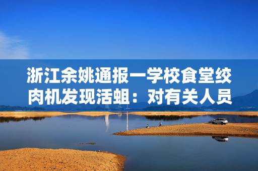 浙江余姚通报一学校食堂绞肉机发现活蛆：对有关人员停职、免职处理
