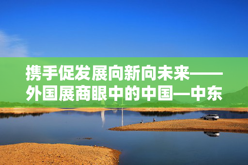 携手促发展向新向未来——外国展商眼中的中国—中东欧国家博览会