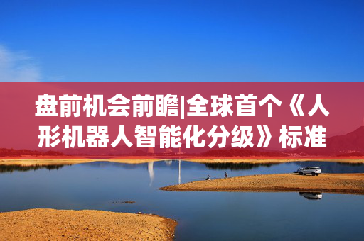盘前机会前瞻|全球首个《人形机器人智能化分级》标准发布！这几家公司在核心零部件领域已经完成适配值得关注（附概念股）