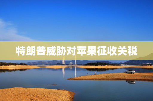 特朗普威胁对苹果征收关税