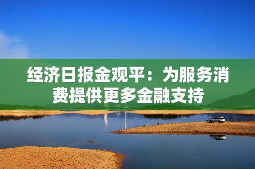 经济日报金观平：为服务消费提供更多金融支持