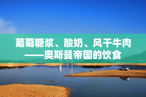 葡萄糖浆、酸奶、风干牛肉——奥斯曼帝国的饮食