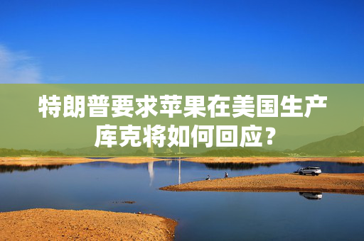特朗普要求苹果在美国生产 库克将如何回应？
