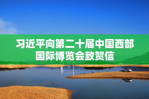 习近平向第二十届中国西部国际博览会致贺信