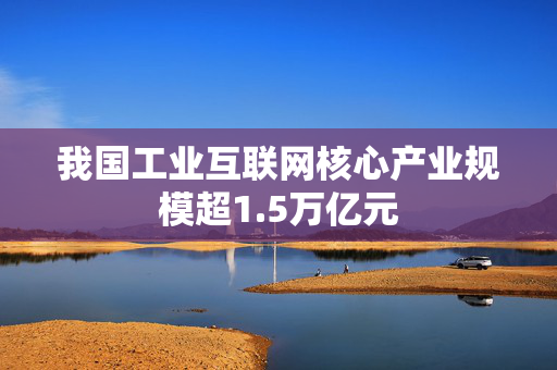 我国工业互联网核心产业规模超1.5万亿元