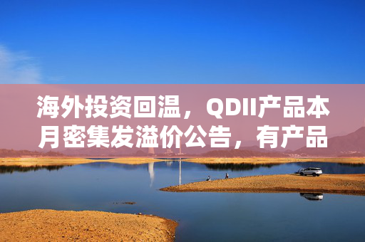 海外投资回温，QDII产品本月密集发溢价公告，有产品增加C类、I类份额
