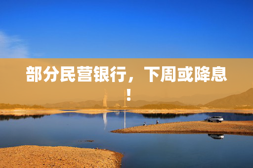 部分民营银行，下周或降息！