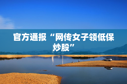官方通报“网传女子领低保炒股”