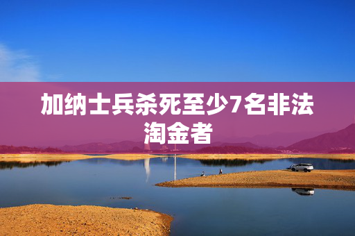 加纳士兵杀死至少7名非法淘金者
