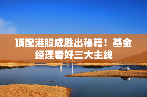 顶配港股成胜出秘籍！基金经理看好三大主线