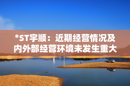 *ST宇顺：近期经营情况及内外部经营环境未发生重大变化，股票26日开市起复牌