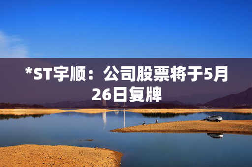*ST宇顺：公司股票将于5月26日复牌
