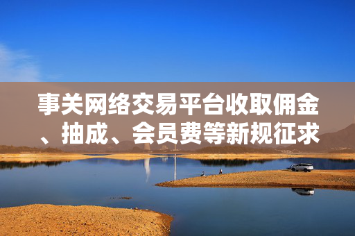 事关网络交易平台收取佣金、抽成、会员费等新规征求意见