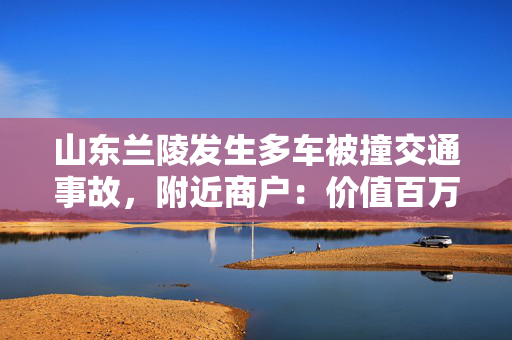 山东兰陵发生多车被撞交通事故，附近商户：价值百万豪车受损