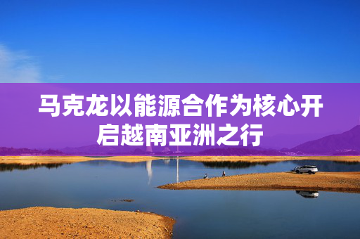 马克龙以能源合作为核心开启越南亚洲之行