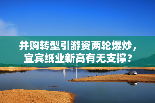 并购转型引游资两轮爆炒，宜宾纸业新高有无支撑？