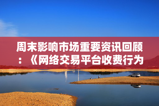 周末影响市场重要资讯回顾：《网络交易平台收费行为合规指南》征求意见 首批新型浮动费率基金获批