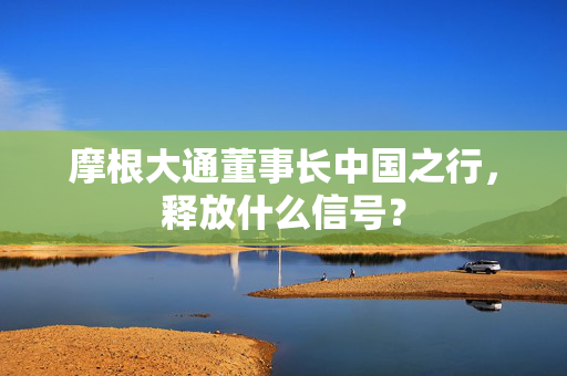 摩根大通董事长中国之行，释放什么信号？
