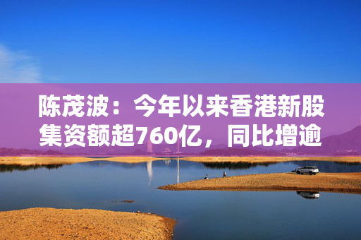 陈茂波：今年以来香港新股集资额超760亿，同比增逾7倍