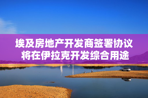 埃及房地产开发商签署协议 将在伊拉克开发综合用途项目