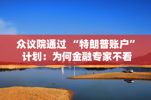 众议院通过 “特朗普账户” 计划：为何金融专家不看好？