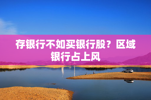 存银行不如买银行股？区域银行占上风