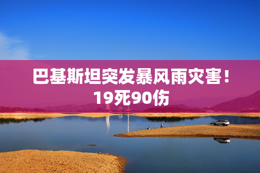 巴基斯坦突发暴风雨灾害！19死90伤