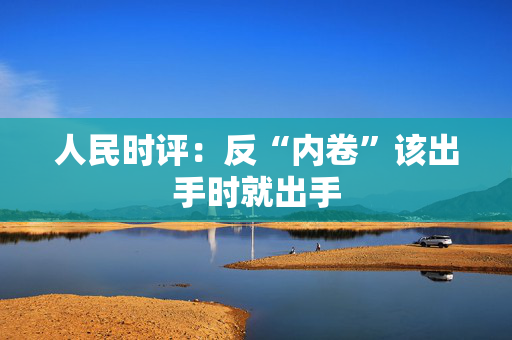 人民时评：反“内卷”该出手时就出手