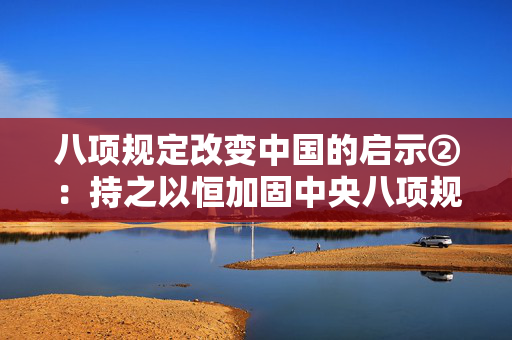 八项规定改变中国的启示②：持之以恒加固中央八项规定堤坝