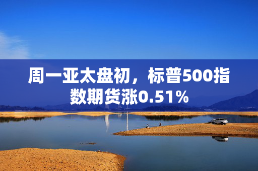 周一亚太盘初，标普500指数期货涨0.51%