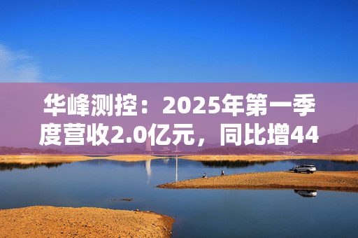 华峰测控：2025年第一季度营收2.0亿元，同比增44.5%