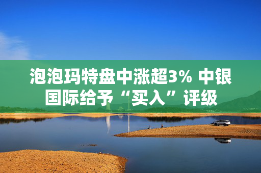 泡泡玛特盘中涨超3% 中银国际给予“买入”评级