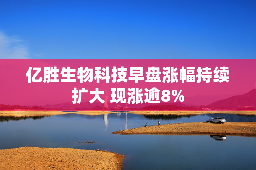 亿胜生物科技早盘涨幅持续扩大 现涨逾8%