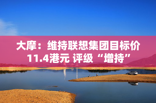 大摩：维持联想集团目标价11.4港元 评级“增持”