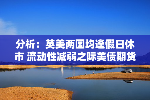 分析：英美两国均逢假日休市 流动性减弱之际美债期货料震荡