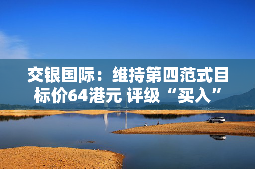 交银国际：维持第四范式目标价64港元 评级“买入”