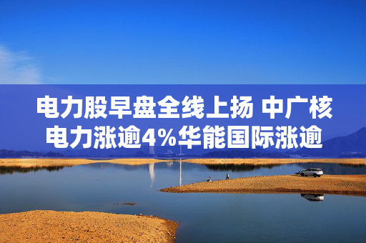 电力股早盘全线上扬 中广核电力涨逾4%华能国际涨逾3%
