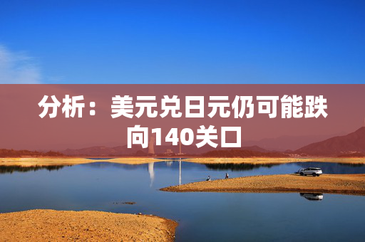 分析：美元兑日元仍可能跌向140关口