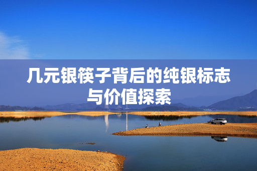 几元银筷子背后的纯银标志与价值探索