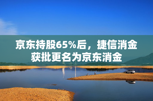 京东持股65%后，捷信消金获批更名为京东消金