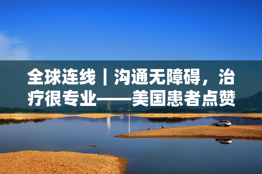 全球连线｜沟通无障碍，治疗很专业——美国患者点赞中国医院双语诊疗服务