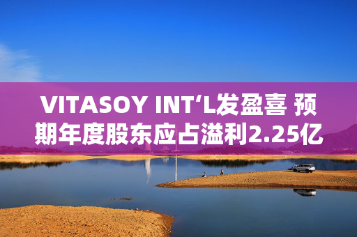 VITASOY INT‘L发盈喜 预期年度股东应占溢利2.25亿至2.45亿港元 同比上升约94%至111%