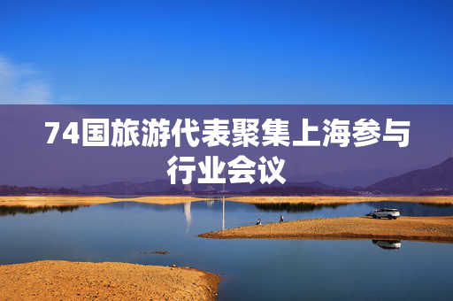 74国旅游代表聚集上海参与行业会议