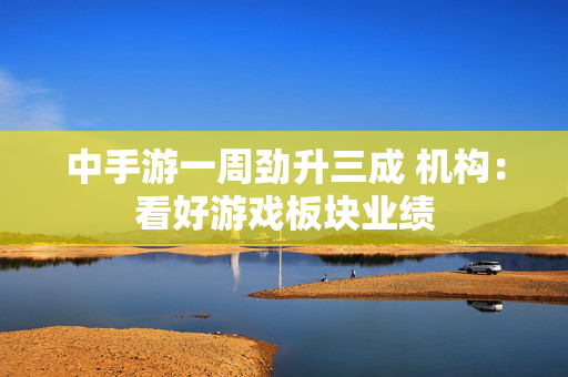 中手游一周劲升三成 机构：看好游戏板块业绩
