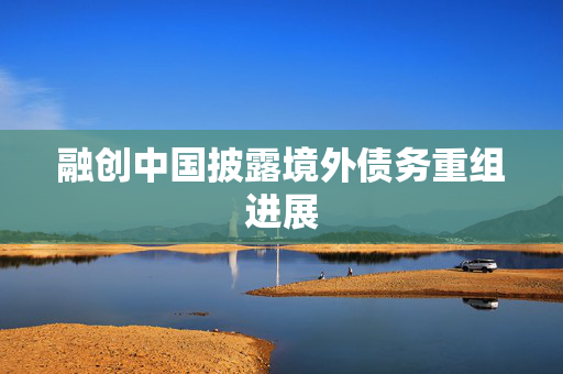 融创中国披露境外债务重组进展