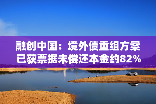 融创中国：境外债重组方案已获票据未偿还本金约82%的持有人支持