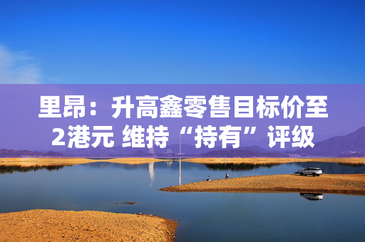 里昂：升高鑫零售目标价至2港元 维持“持有”评级