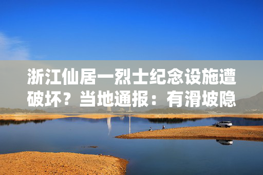 浙江仙居一烈士纪念设施遭破坏？当地通报：有滑坡隐患被移除