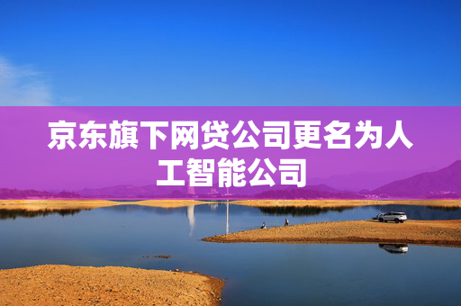 京东旗下网贷公司更名为人工智能公司