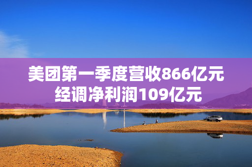 美团第一季度营收866亿元 经调净利润109亿元